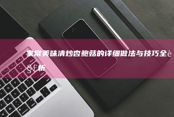 家常美味：清炒杏鲍菇的详细做法与技巧全解析